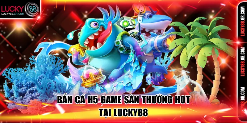 Bắn cá H5 game săn thưởng hot tại Lucky88